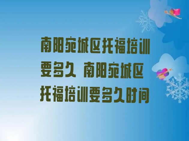 十大南阳宛城区托福培训要多久 南阳宛城区托福培训要多久时间排行榜