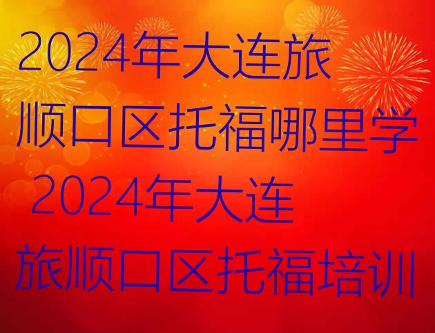 十大2024年大连旅顺口区托福哪里学 2024年大连旅顺口区托福培训排行榜