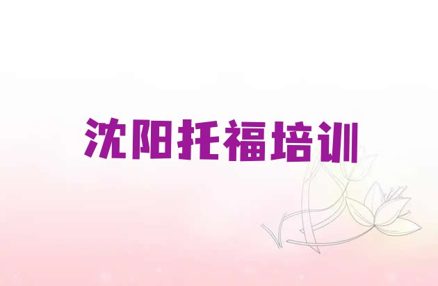 十大2024年沈阳平罗街道附近托福培训学校排名 沈阳平罗街道附近托福速成班排行榜