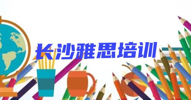 十大长沙开福区雅思2024年暑假培训班 长沙开福区雅思班排行榜