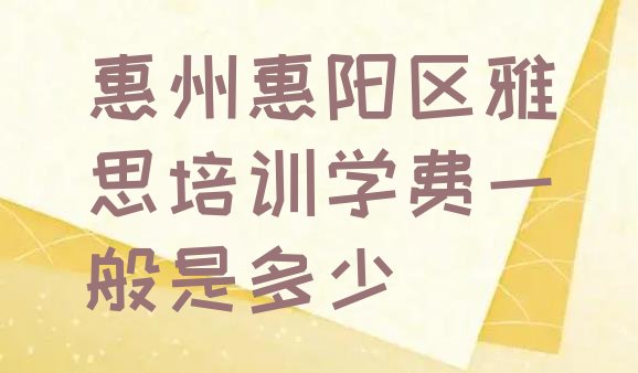 十大惠州惠阳区雅思培训学费一般是多少排行榜