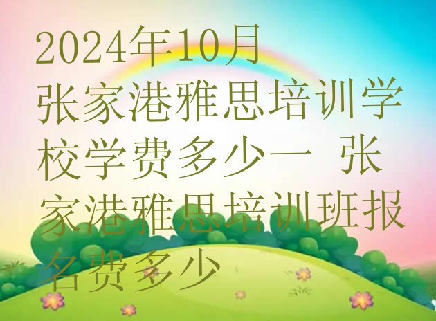 十大2024年10月张家港雅思培训学校学费多少一 张家港雅思培训班报名费多少排行榜