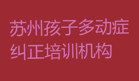 十大2024年苏州孩子多动症纠正培训学校十大排名排行榜