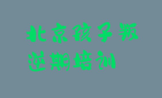 十大2024年10月北京延庆区孩子叛逆期班培训学校有哪些 北京延庆区孩子叛逆期学校正规学校学费一览表排行榜