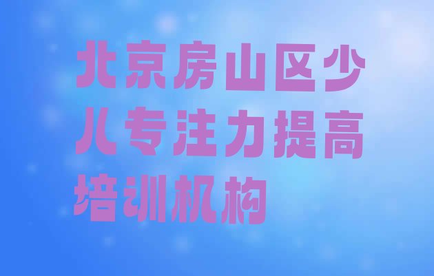 十大北京房山区少儿专注力提高什么地方可以培训少儿专注力提高(北京房山区学少儿专注力提高学校学费多少)排行榜