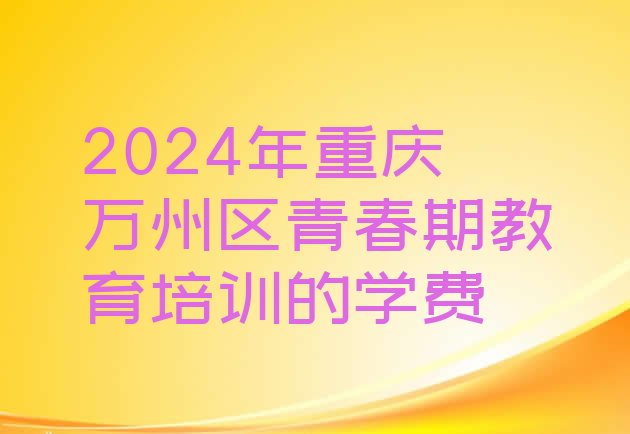 十大2024年重庆万州区青春期教育培训的学费排行榜