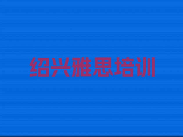 十大绍兴越城区雅思哪里学比较好 绍兴越城区雅思培训班十强排行榜