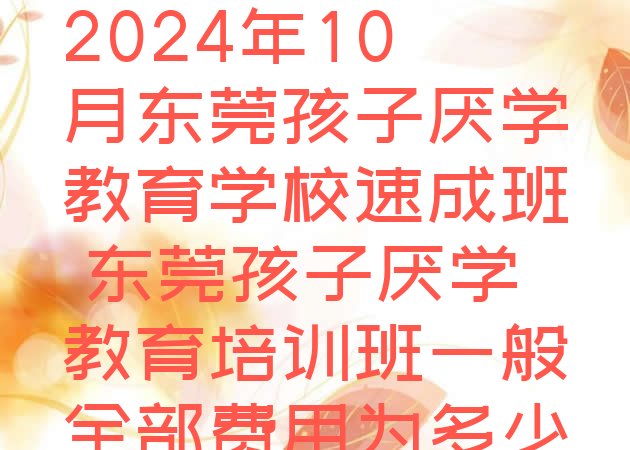 十大2024年10月东莞孩子厌学教育学校速成班 东莞孩子厌学教育培训班一般全部费用为多少排行榜