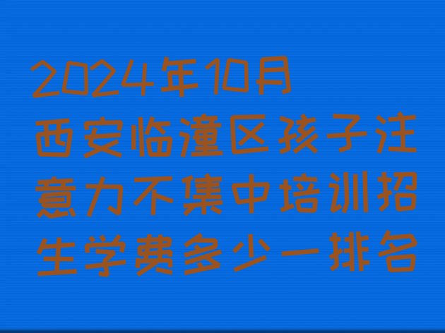 十大2024年10月西安临潼区孩子注意力不集中培训招生学费多少一排名排行榜