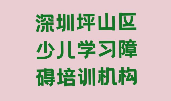 十大2024年深圳坪山区少儿学习障碍培训哪个机构好(深圳坪山区线下少儿学习障碍辅导机构哪家好一点)排行榜