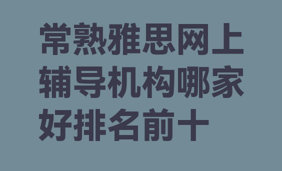 十大常熟雅思网上辅导机构哪家好排名前十排行榜