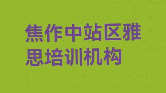 十大2024年焦作雅思培训机构课程表(焦作中站区雅思学校培训前十名有哪些)排行榜