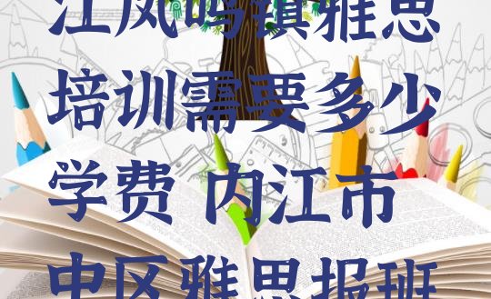 十大2024年内江凤鸣镇雅思培训需要多少学费 内江市中区雅思报班大概多少钱排行榜