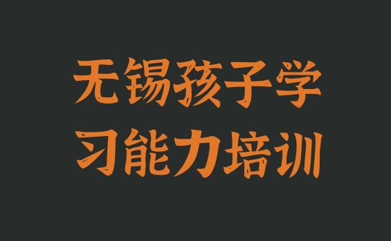 十大无锡新吴区孩子学习能力报个孩子学习能力培训班多少钱排行榜