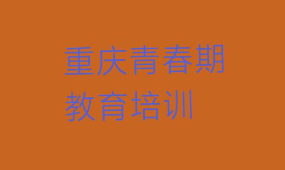 十大2024年10月重庆綦江区青春期教育培训推荐(重庆綦江区青春期教育正规培训班哪里有)排行榜