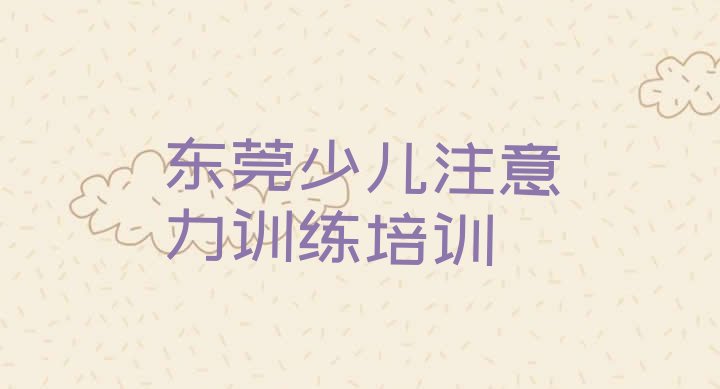 十大东莞少儿注意力训练培训课一节课多少钱(东莞少儿注意力训练培训哪个比较可靠好)排行榜