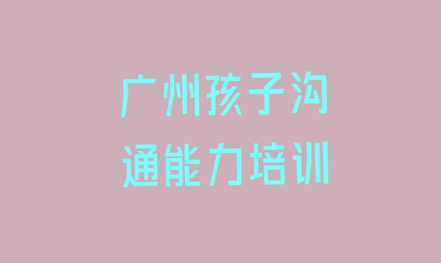 十大2024年广州白云区学孩子沟通能力一般需要多长时间完成 广州白云区学孩子沟通能力可以在哪里学排行榜