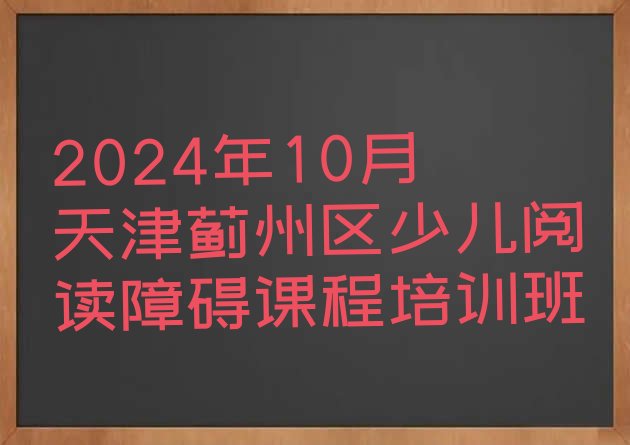 十大2024年10月天津蓟州区少儿阅读障碍课程培训班排行榜