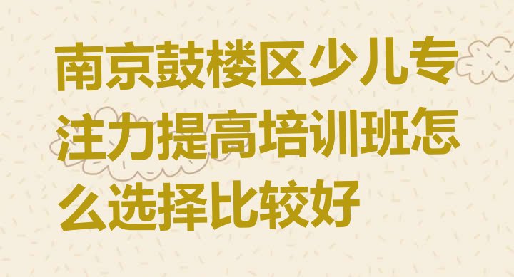 十大南京鼓楼区少儿专注力提高培训班怎么选择比较好排行榜