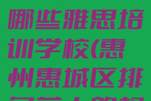 十大2024年10月惠州惠城区雅思哪些雅思培训学校(惠州惠城区排名前十的权威雅思机构推荐)排行榜