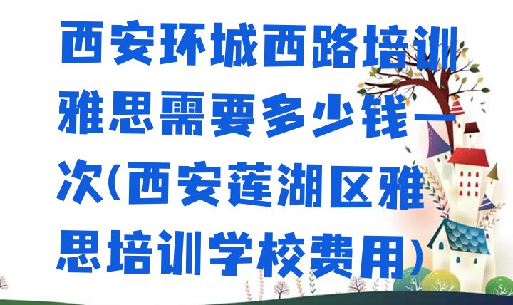 十大西安环城西路培训雅思需要多少钱一次(西安莲湖区雅思培训学校费用)排行榜