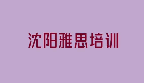 十大2024年10月沈阳大东区雅思附近雅思培训中心(沈阳大东区雅思培训班一多少钱合适)排行榜