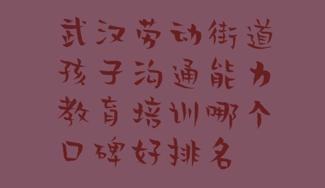 十大武汉劳动街道孩子沟通能力教育培训哪个口碑好排名排行榜