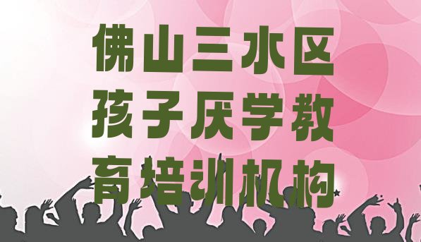 十大2024年10月佛山三水区十大佛山三水区孩子厌学教育学校排名前十 排行榜