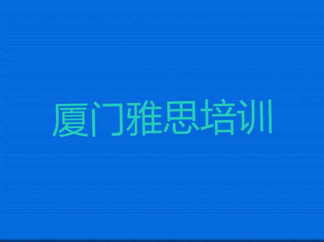 十大2024年10月厦门雅思培训学校排名榜单介绍(厦门思明区雅思培训班学费多少钱一个月啊)排行榜