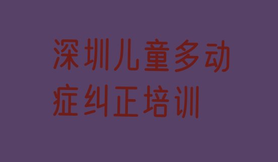 十大2024年深圳宝安区儿童多动症纠正培训要多久排名排行榜