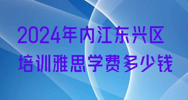 十大2024年内江东兴区培训雅思学费多少钱排行榜