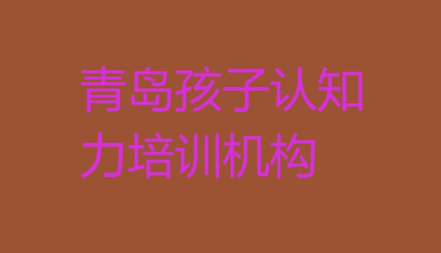 十大青岛市南区线下孩子认知力辅导班 青岛市南区孩子认知力有没有好的孩子认知力培训班推荐排行榜