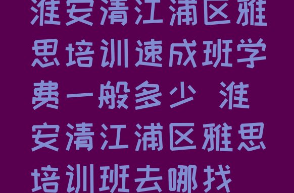 十大淮安清江浦区雅思培训速成班学费一般多少 淮安清江浦区雅思培训班去哪找排行榜