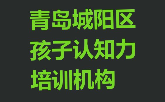 十大10强青岛孩子认知力机构排名 青岛城阳区学孩子认知力应该去哪里排行榜