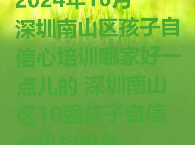 十大2024年10月深圳南山区孩子自信心培训哪家好一点儿的 深圳南山区10强孩子自信心机构排名排行榜