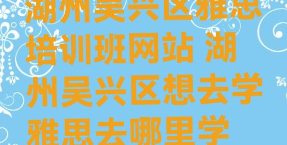 十大湖州吴兴区雅思培训班网站 湖州吴兴区想去学雅思去哪里学排行榜