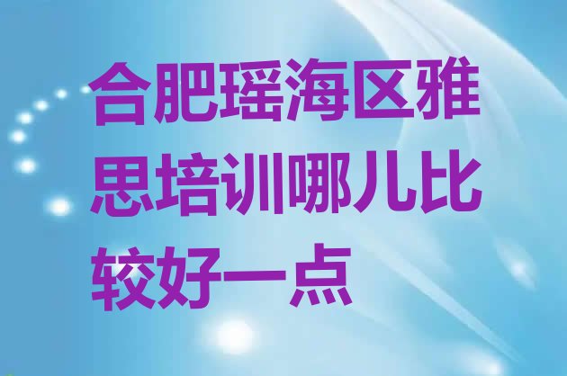 十大合肥瑶海区雅思培训哪儿比较好一点排行榜