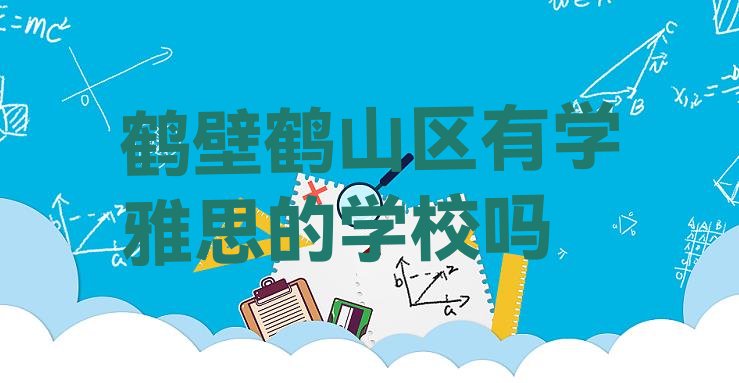 十大鹤壁鹤山区有学雅思的学校吗排行榜