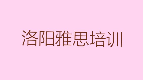 十大洛阳河阳街道雅思比较不错的培训机构排行榜