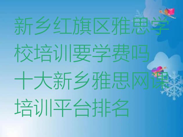 十大新乡红旗区雅思学校培训要学费吗 十大新乡雅思网课培训平台排名排行榜