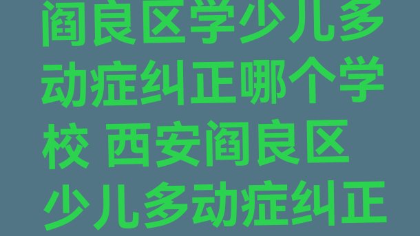 十大2024年西安阎良区学少儿多动症纠正哪个学校 西安阎良区少儿多动症纠正怎样选培训机构排行榜