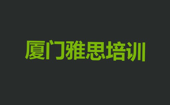 十大2024年厦门海沧区雅思厦门海沧区线下培训班多少钱(厦门海沧区雅思培训在什么地方进行)排行榜