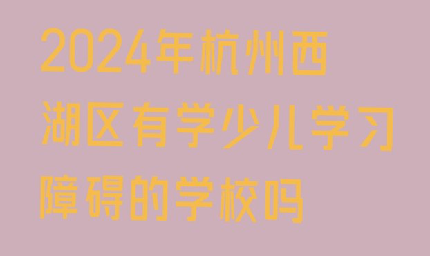 十大2024年杭州西湖区有学少儿学习障碍的学校吗排行榜