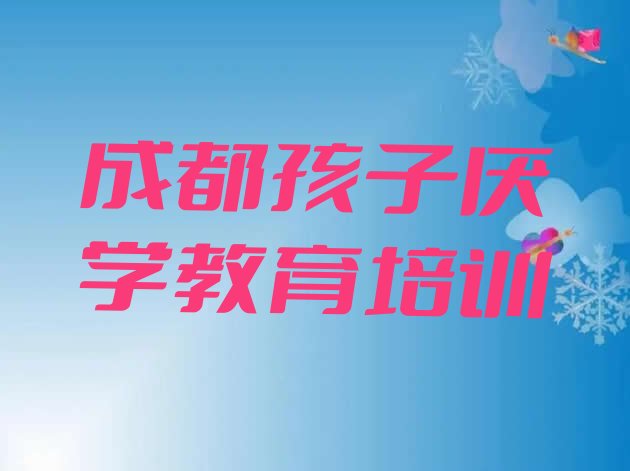 十大成都新都区孩子厌学教育比较不错的孩子厌学教育培训机构有哪些学校好十大排名排行榜