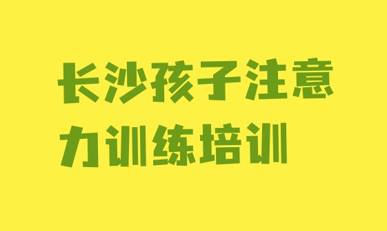 十大2024年长沙望城区孩子注意力训练培训班报名(长沙望城区零基础学孩子注意力训练哪个学校好)排行榜