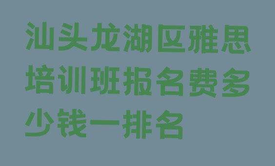 十大汕头龙湖区雅思培训班报名费多少钱一排名排行榜