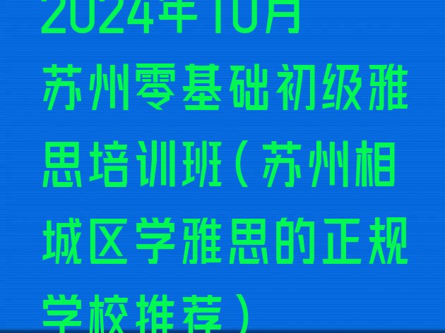 十大2024年10月苏州零基础初级雅思培训班(苏州相城区学雅思的正规学校推荐)排行榜