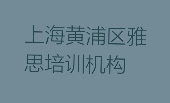 十大2024年上海黄浦区雅思培训机构哪家好 上海黄浦区雅思教育培训热门排行榜