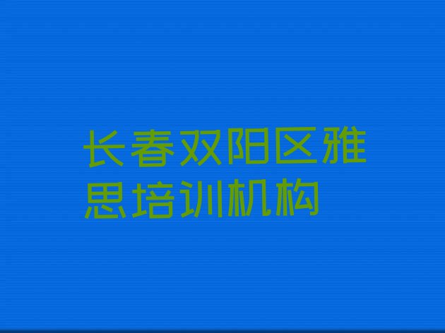 十大2024年10月长春双阳区雅思培训费一最多多少(长春双阳区雅思培训机构排名前十)排行榜