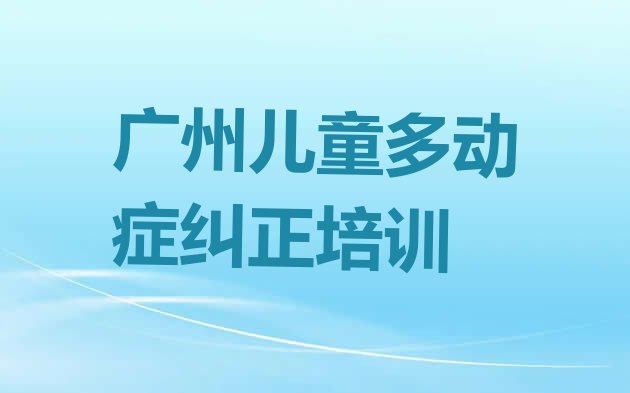 十大2024年广州儿童多动症纠正培训机构费用 去哪个学校考广州儿童多动症纠正好排行榜